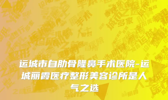 运城市自肋骨隆鼻手术医院-运城丽霞医疗整形美容诊所是人气之选