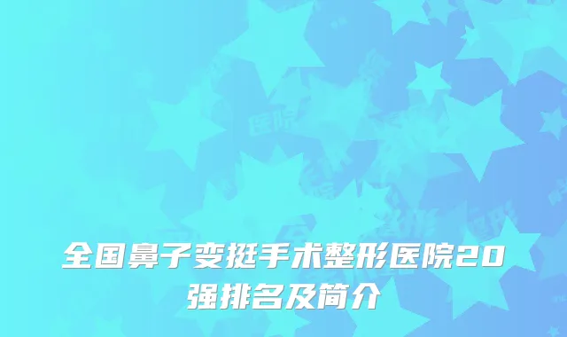 全国鼻子变挺手术整形医院20强排名及简介