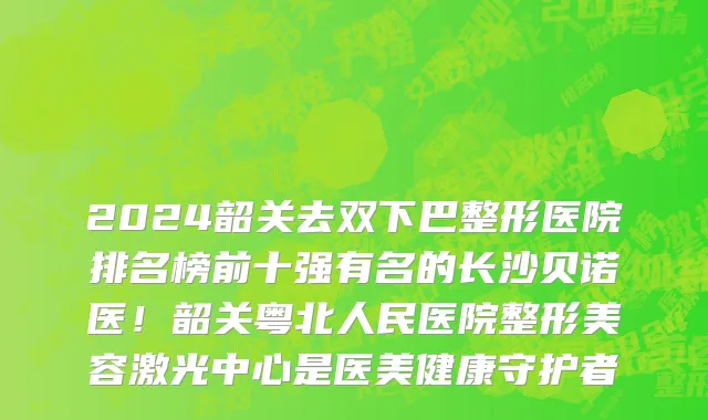 2024韶关去双下巴整形医院排名榜前十强有名的长沙贝诺医!韶关粤北人民医院整形美容激光中心是医美健康守护者