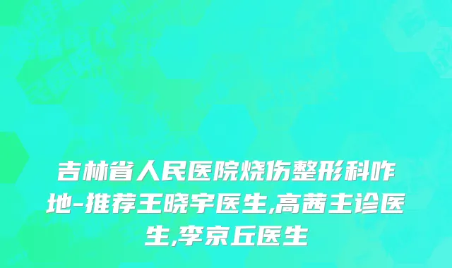吉林省人民医院烧伤整形科咋地-推荐王晓宇医生,高茜主诊医生,李京丘医生