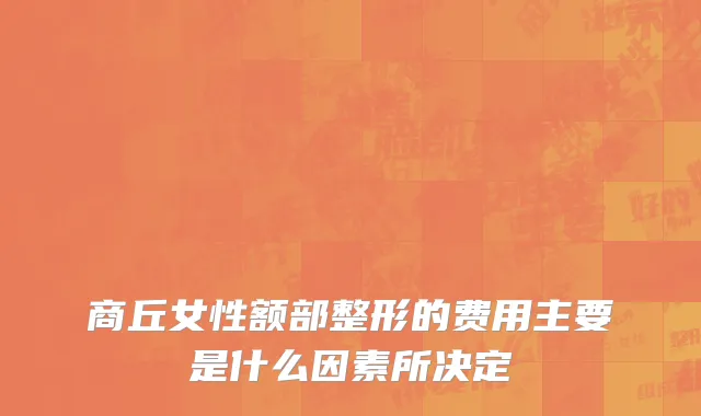 商丘女性额部整形的费用主要是什么因素所决定