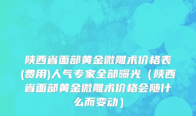陕西省面部黄金微雕术价格表(费用)人气专家全部曝光（陕西省面部黄金微雕术价格会随什么而变动）