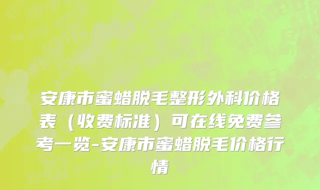 安康市蜜蜡脱毛整形外科价格表（收费标准）可在线免费参考一览-安康市蜜蜡脱毛价格行情