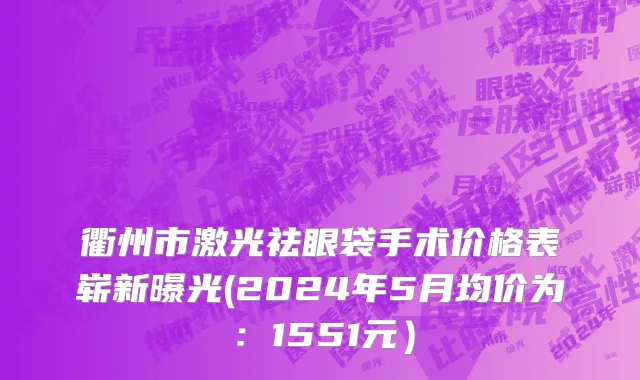 衢州市激光祛眼袋手术价格表崭新曝光(2024年5月均价为：1551元）