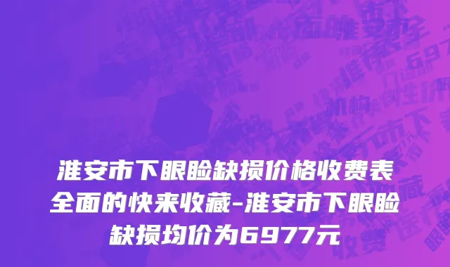 淮安市下眼睑缺损价格收费表全面的快来收藏-淮安市下眼睑缺损均价为6977元