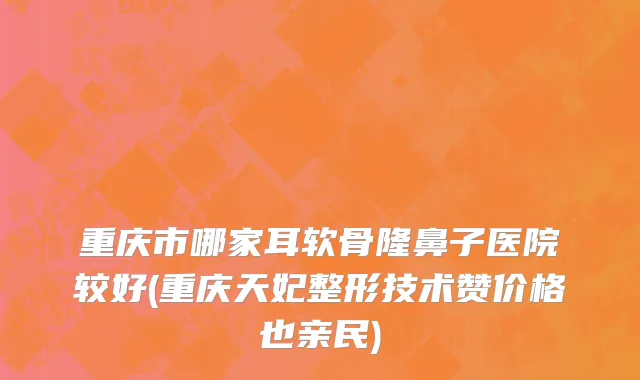 重庆市哪家耳软骨隆鼻子医院较好(重庆天妃整形技术赞价格也亲民)