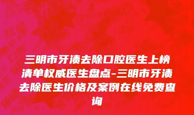 三明市牙渍去除口腔医生上榜清单权威医生盘点-三明市牙渍去除医生价格及案例在线免费查询