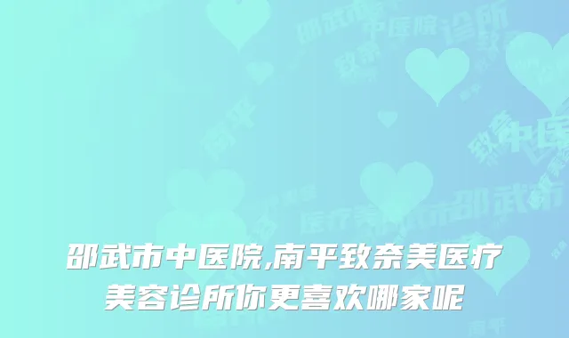 邵武市中医院,南平致奈美医疗美容诊所你更喜欢哪家呢