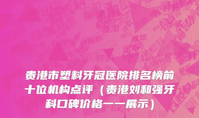 贵港市塑料牙冠医院排名榜前十位机构点评（贵港刘和强牙科口碑价格一一展示）