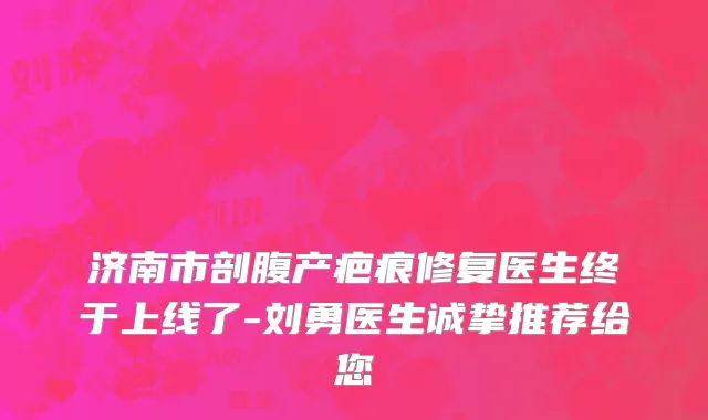济南市剖腹产疤痕修复医生终于上线了-刘勇医生诚挚推荐给您