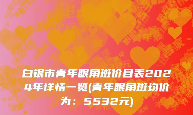 白银市青年眼角斑价目表2024年详情一览(青年眼角斑均价为：5532元)