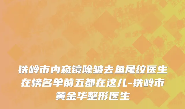 铁岭市内窥镜除皱去鱼尾纹医生在榜名单前五都在这儿-铁岭市黄金华整形医生