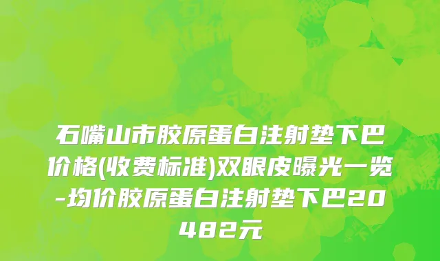 石嘴山市胶原蛋白注射垫下巴价格(收费标准)双眼皮曝光一览-均价胶原蛋白注射垫下巴20482元