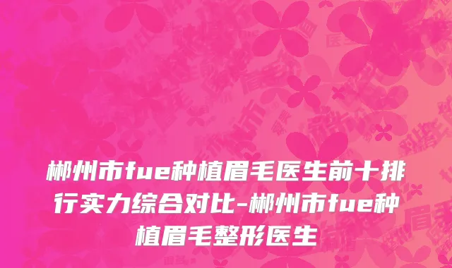 郴州市fue种植眉毛医生前十排行实力综合对比-郴州市fue种植眉毛整形医生