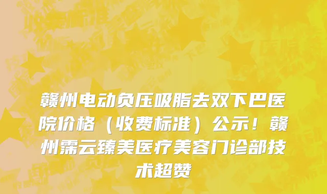 赣州电动负压吸脂去双下巴医院价格(收费标准)公示!赣州霈云臻美医疗美容门诊部技术超赞