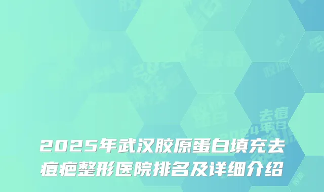 2025年武汉胶原蛋白填充去痘疤整形医院排名及详细介绍