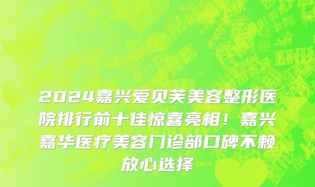 2024嘉兴爱贝芙美容整形医院排行前十佳惊喜亮相!嘉兴嘉华医疗美容门诊部口碑不赖放心选择