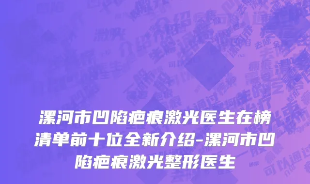 漯河市凹陷疤痕激光医生在榜清单前十位全新介绍-漯河市凹陷疤痕激光整形医生