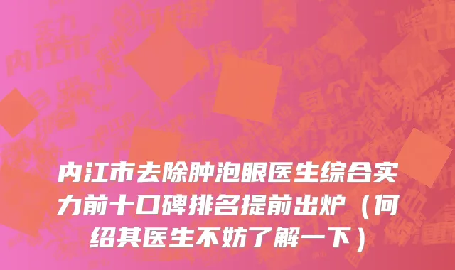 内江市去除肿泡眼医生综合实力前十口碑排名提前出炉（何绍其医生不妨了解一下）