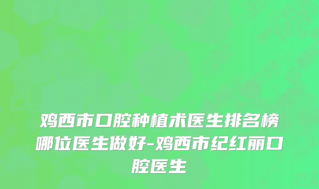 鸡西市口腔种植术医生排名榜哪位医生做好-鸡西市纪红丽口腔医生