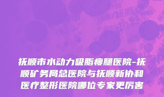 抚顺市水动力吸脂瘦腿医院-抚顺矿务局总医院与抚顺新协和医疗整形医院哪位专家更厉害