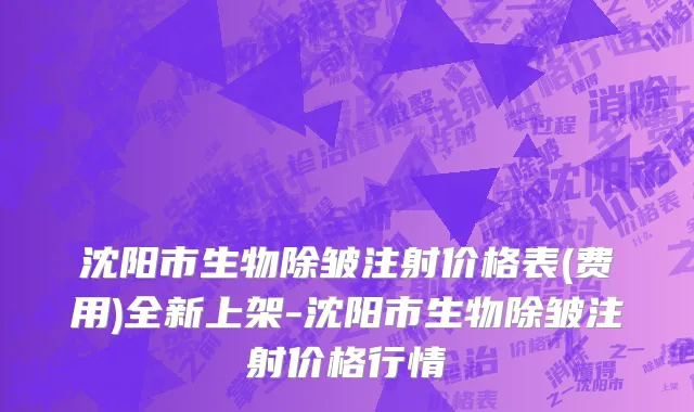 沈阳市生物除皱注射价格表(费用)全新上架-沈阳市生物除皱注射价格行情