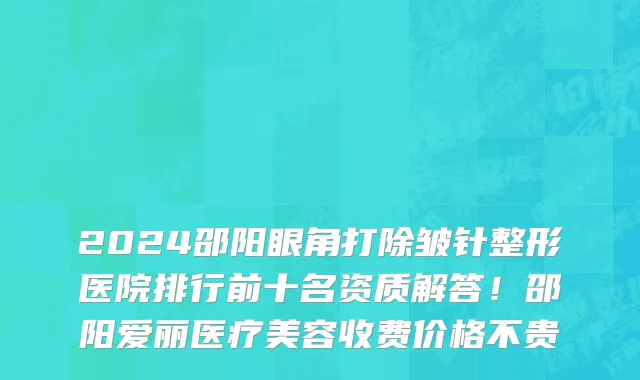 2024邵阳眼角打除皱针整形医院排行前十名资质解答！邵阳爱丽医疗美容收费价格不贵