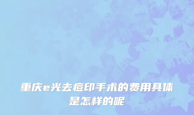 重庆e光去痘印手术的费用具体是怎样的呢