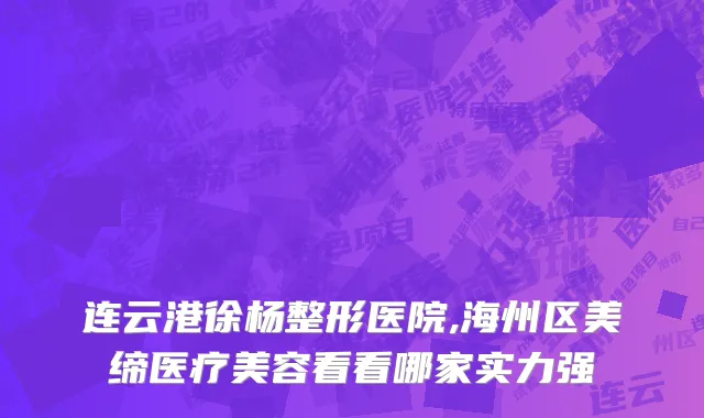 连云港徐杨整形医院,海州区美缔医疗美容看看哪家实力强