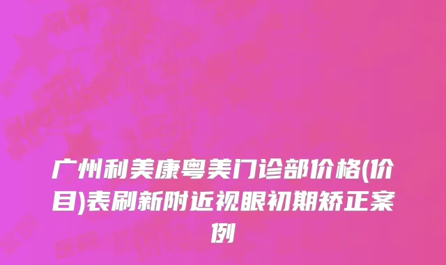 广州利美康粤美门诊部价格(价目)表刷新附近视眼初期矫正案例