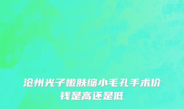 沧州光子嫩肤缩小毛孔手术价钱是高还是低