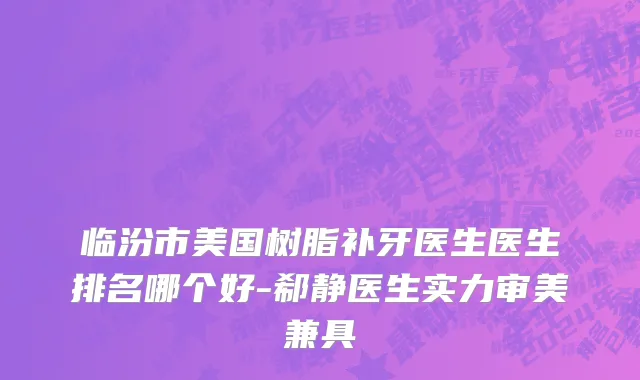 临汾市美国树脂补牙医生医生排名哪个好-郗静医生实力审美兼具