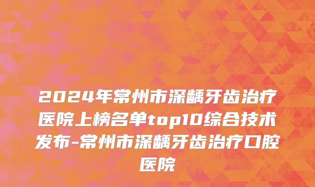 2024年常州市深龋牙齿治疗医院上榜名单top10综合技术发布-常州市深龋牙齿治疗口腔医院