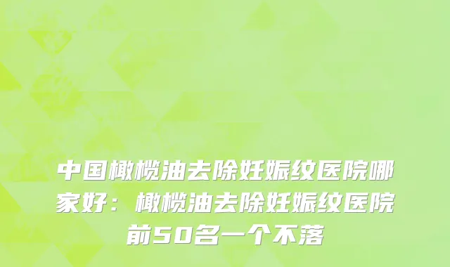 中国橄榄油去除妊娠纹医院哪家好：橄榄油去除妊娠纹医院前50名一个不落