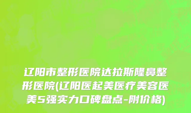 辽阳市整形医院达拉斯隆鼻整形医院(辽阳医起美医疗美容医美5强实力口碑盘点-附价格)