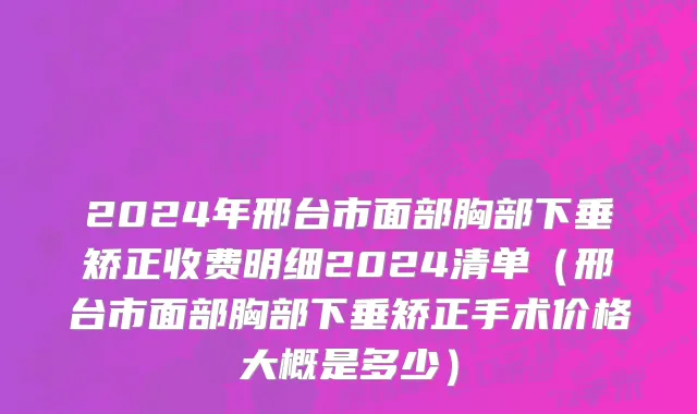 2024年邢台市面部胸部下垂矫正收费明细2024清单（邢台市面部胸部下垂矫正手术价格大概是多少）