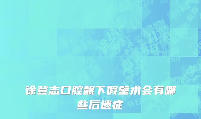 徐登志口腔龈下假壁术会有哪些后遗症