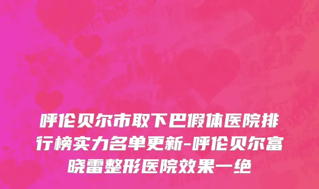 呼伦贝尔市取下巴假体医院排行榜实力名单更新-呼伦贝尔富晓雷整形医院效果一绝