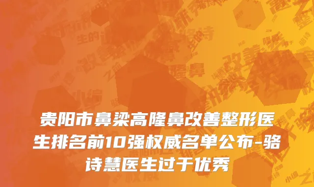 贵阳市鼻梁高隆鼻改善整形医生排名前10强权威名单公布-骆诗慧医生过于优秀