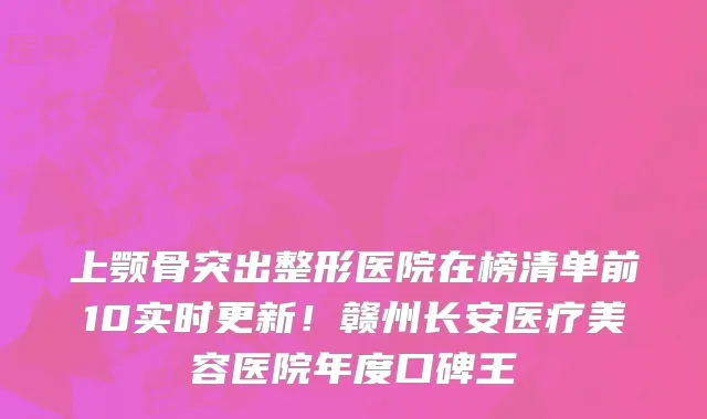 上颚骨突出整形医院在榜清单前10实时更新!赣州长安医疗美容医院年度口碑王