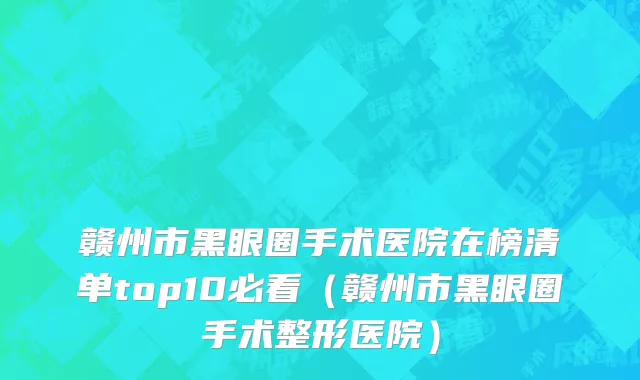 赣州市黑眼圈手术医院在榜清单top10必看（赣州市黑眼圈手术整形医院）