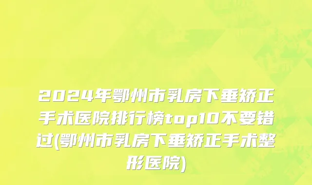 2024年鄂州市乳房下垂矫正手术医院排行榜top10不要错过(鄂州市乳房下垂矫正手术整形医院)