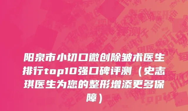 阳泉市小切口微创除皱术医生排行top10强口碑评测（史志琪医生为您的整形增添更多保障）
