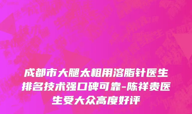 成都市大腿太粗用溶脂针医生排名技术强口碑可靠-陈祥贵医生受大众高度好评