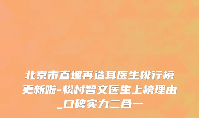 北京市直埋再造耳医生排行榜更新啦-松村智文医生上榜理由_口碑实力二合一