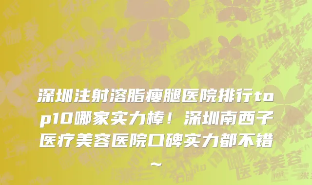 深圳注射溶脂瘦腿医院排行top10哪家实力棒!深圳南西子医疗美容医院口碑实力都不错~