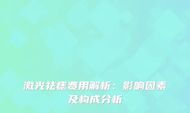 激光祛痣费用解析：影响因素及构成分析