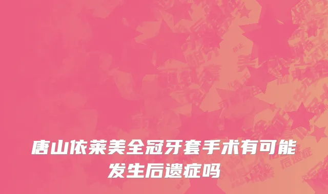 唐山依莱美全冠牙套手术有可能发生后遗症吗