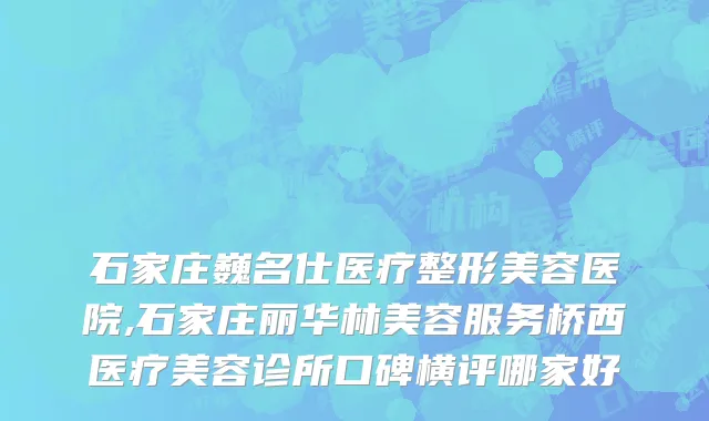 石家庄巍名仕医疗整形美容医院,石家庄丽华林美容服务桥西医疗美容诊所口碑横评哪家好