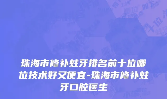 珠海市修补蛀牙排名前十位哪位技术好又便宜-珠海市修补蛀牙口腔医生